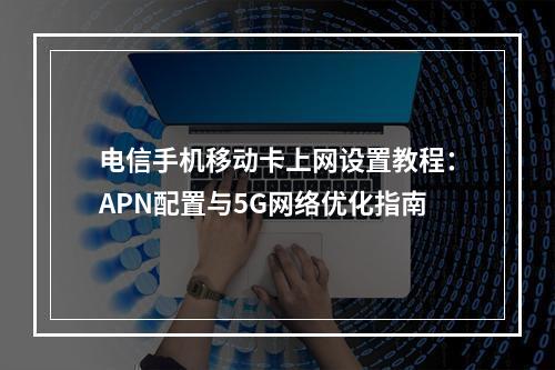 电信手机移动卡上网设置教程：APN配置与5G网络优化指南