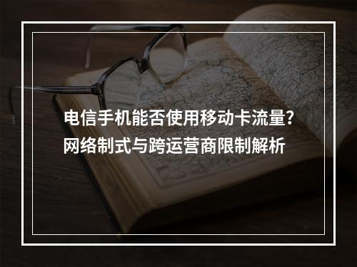 电信手机能否使用移动卡流量？网络制式与跨运营商限制解析