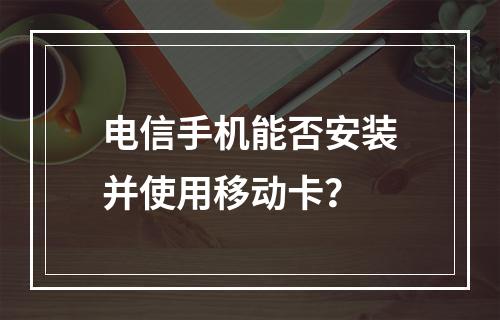 电信手机能否安装并使用移动卡？