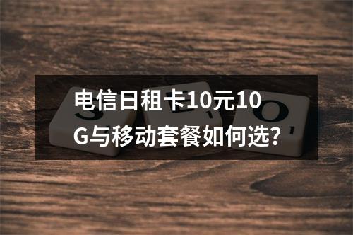 电信日租卡10元10G与移动套餐如何选？