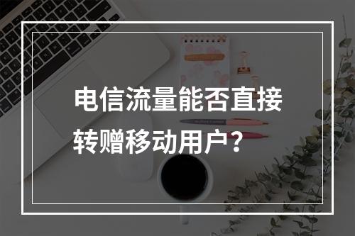 电信流量能否直接转赠移动用户？