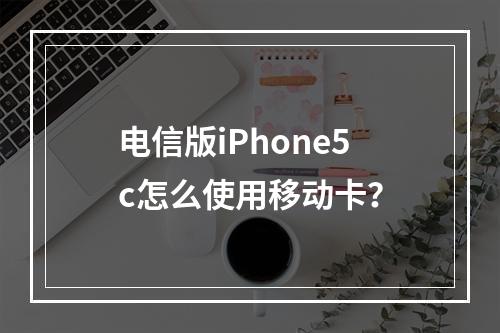 电信版iPhone5c怎么使用移动卡？
