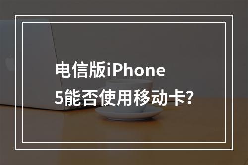 电信版iPhone5能否使用移动卡？