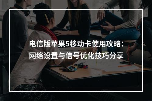 电信版苹果5移动卡使用攻略：网络设置与信号优化技巧分享