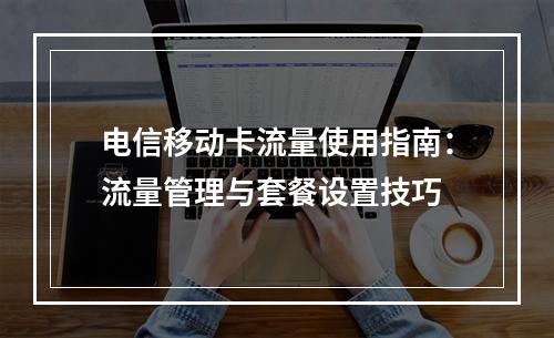 电信移动卡流量使用指南：流量管理与套餐设置技巧