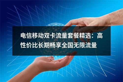 电信移动双卡流量套餐精选：高性价比长期畅享全国无限流量