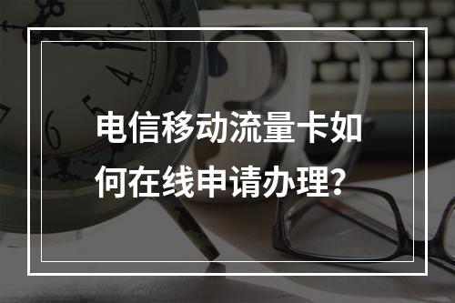 电信移动流量卡如何在线申请办理？