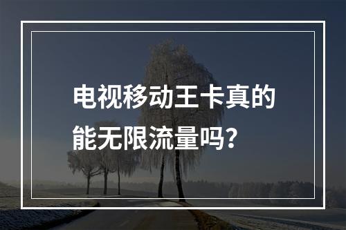 电视移动王卡真的能无限流量吗？