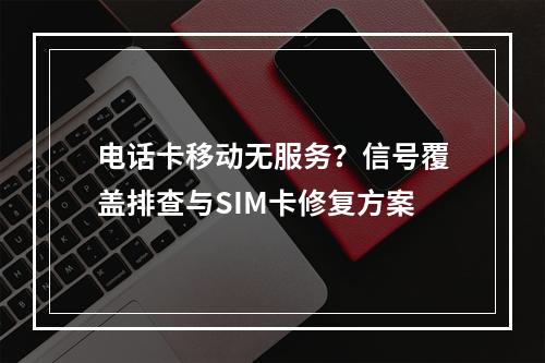 电话卡移动无服务？信号覆盖排查与SIM卡修复方案