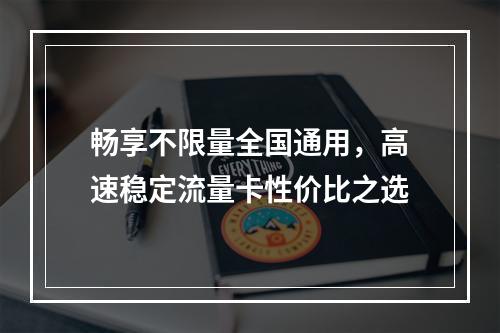 畅享不限量全国通用，高速稳定流量卡性价比之选