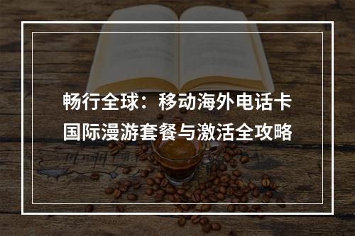 畅行全球：移动海外电话卡国际漫游套餐与激活全攻略