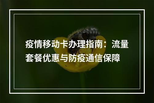 疫情移动卡办理指南：流量套餐优惠与防疫通信保障