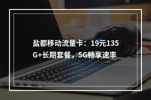 盐都移动流量卡：19元135G+长期套餐，5G畅享速率