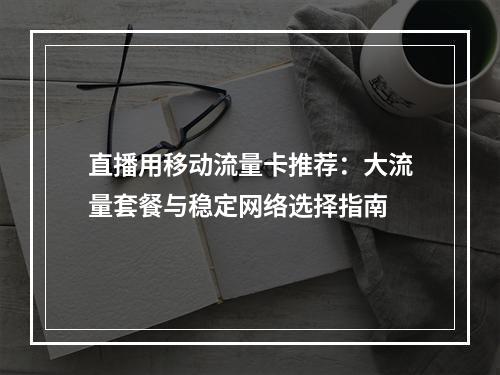 直播用移动流量卡推荐：大流量套餐与稳定网络选择指南