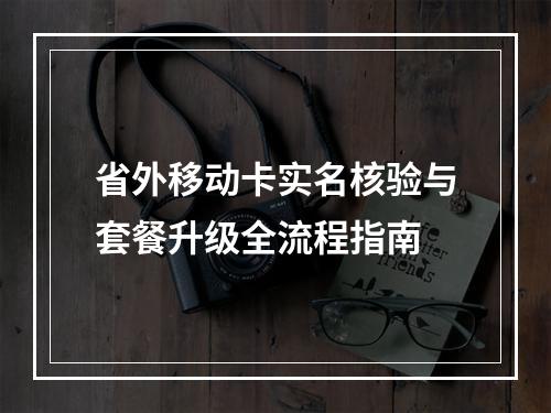 省外移动卡实名核验与套餐升级全流程指南