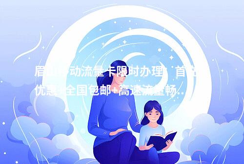 眉山移动流量卡限时办理：首充享优惠+全国包邮+高速流量畅用