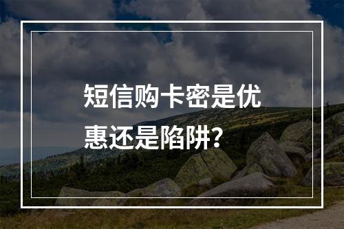 短信购卡密是优惠还是陷阱？