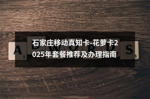 石家庄移动真知卡-花萝卡2025年套餐推荐及办理指南