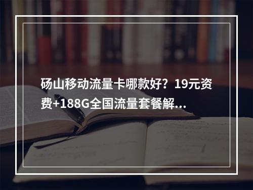 砀山移动流量卡哪款好？19元资费+188G全国流量套餐解析