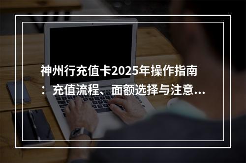 神州行充值卡2025年操作指南：充值流程、面额选择与注意事项