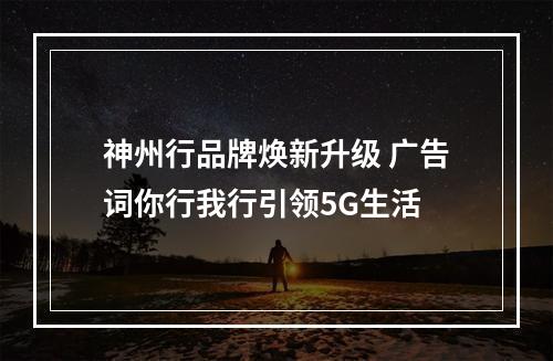 神州行品牌焕新升级 广告词你行我行引领5G生活