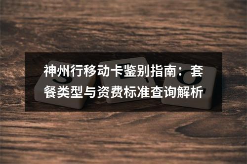 神州行移动卡鉴别指南：套餐类型与资费标准查询解析