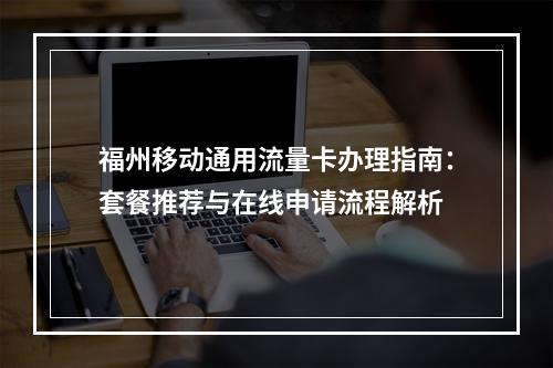 福州移动通用流量卡办理指南：套餐推荐与在线申请流程解析