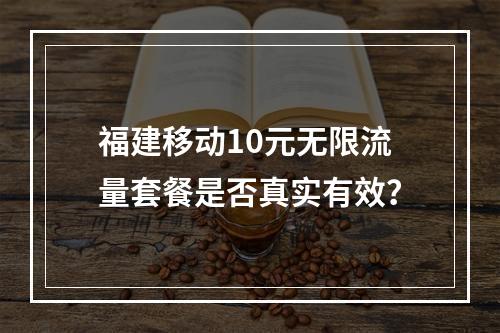 福建移动10元无限流量套餐是否真实有效？