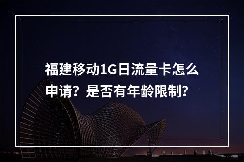 福建移动1G日流量卡怎么申请？是否有年龄限制？