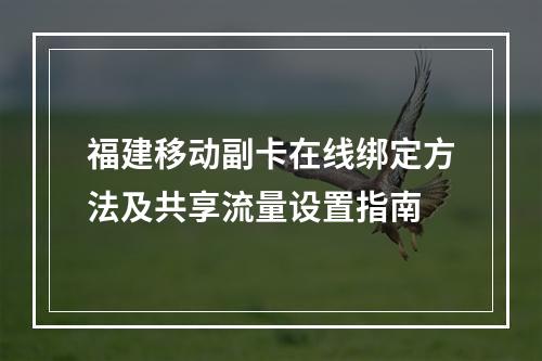 福建移动副卡在线绑定方法及共享流量设置指南