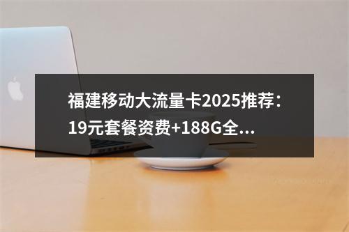 福建移动大流量卡2025推荐：19元套餐资费+188G全省覆盖