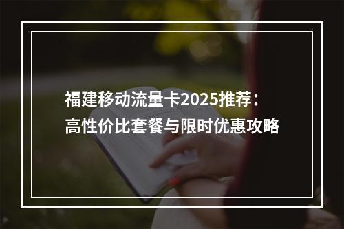 福建移动流量卡2025推荐：高性价比套餐与限时优惠攻略