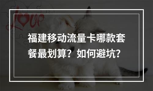 福建移动流量卡哪款套餐最划算？如何避坑？