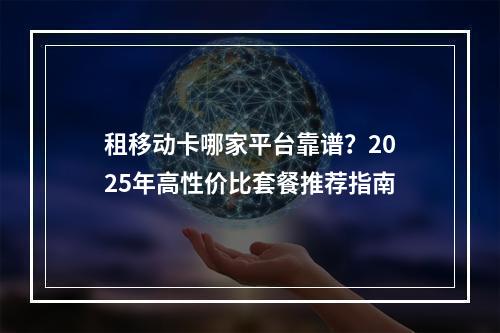 租移动卡哪家平台靠谱？2025年高性价比套餐推荐指南