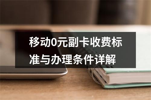 移动0元副卡收费标准与办理条件详解