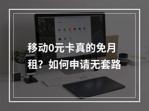 移动0元卡真的免月租？如何申请无套路
