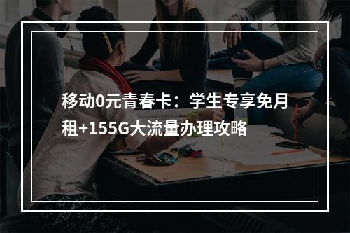 移动0元青春卡：学生专享免月租+155G大流量办理攻略