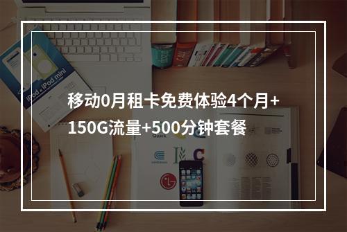 移动0月租卡免费体验4个月+150G流量+500分钟套餐