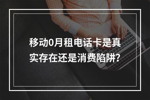 移动0月租电话卡是真实存在还是消费陷阱？