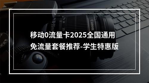 移动0流量卡2025全国通用免流量套餐推荐-学生特惠版