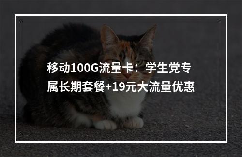 移动100G流量卡：学生党专属长期套餐+19元大流量优惠