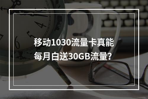 移动1030流量卡真能每月白送30GB流量？