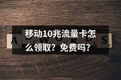 移动10兆流量卡怎么领取？免费吗？