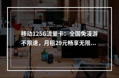 移动125G流量卡：全国免漫游不限速，月租29元畅享无限畅连