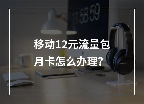 移动12元流量包月卡怎么办理？