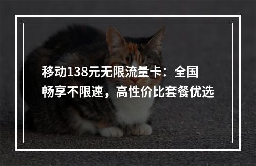 移动138元无限流量卡：全国畅享不限速，高性价比套餐优选
