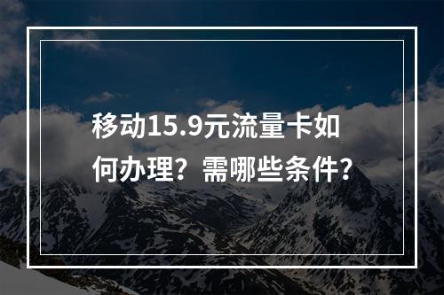 移动15.9元流量卡如何办理？需哪些条件？