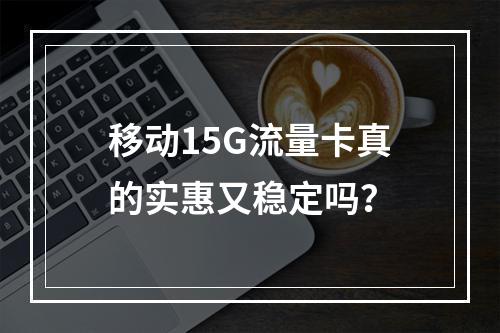 移动15G流量卡真的实惠又稳定吗？