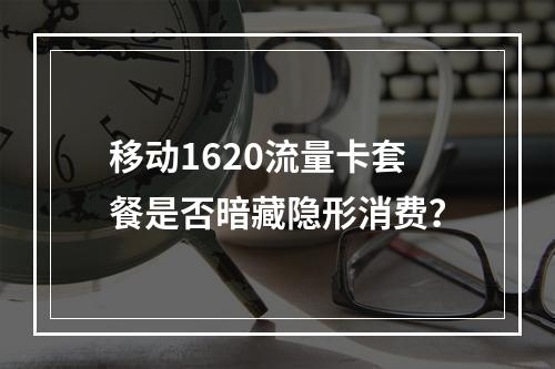 移动1620流量卡套餐是否暗藏隐形消费？