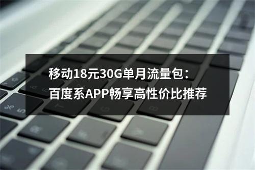 移动18元30G单月流量包：百度系APP畅享高性价比推荐